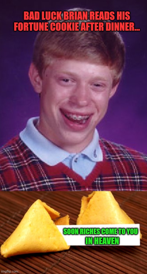 The "I'LL TAKE IT ANY WAY I CAN GET IT" Dept | BAD LUCK BRIAN READS HIS FORTUNE COOKIE AFTER DINNER... SOON RICHES COME TO YOU; IN HEAVEN | image tagged in memes,bad luck brian,fortune cookie | made w/ Imgflip meme maker