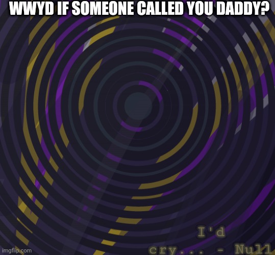 WWYD IF SOMEONE CALLED YOU DADDY? I'd cry... - Null | image tagged in wip | made w/ Imgflip meme maker