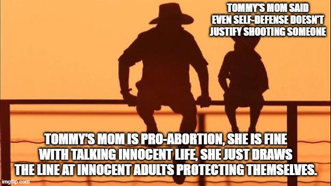 Cowboy wisdom, a hypocrite's opinion doesn't matter | TOMMY'S MOM SAID EVEN SELF-DEFENSE DOESN'T JUSTIFY SHOOTING SOMEONE; TOMMY'S MOM IS PRO-ABORTION, SHE IS FINE WITH TALKING INNOCENT LIFE, SHE JUST DRAWS THE LINE AT INNOCENT ADULTS PROTECTING THEMSELVES. | image tagged in cowboy father and son,a hypocrite's opinion doesn't matter,cowboy wisdom,abortion is murder,2nd amendment,my gun my choice | made w/ Imgflip meme maker
