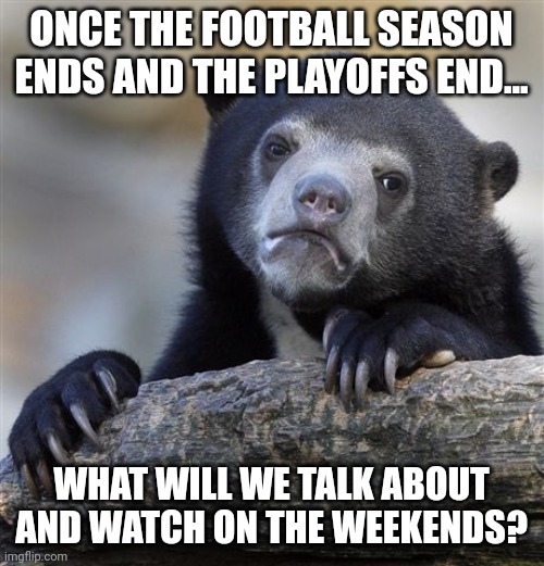 Football season is ending in Europe |  ONCE THE FOOTBALL SEASON ENDS AND THE PLAYOFFS END... WHAT WILL WE TALK ABOUT AND WATCH ON THE WEEKENDS? | image tagged in memes,confession bear,football,soccer,premier league | made w/ Imgflip meme maker