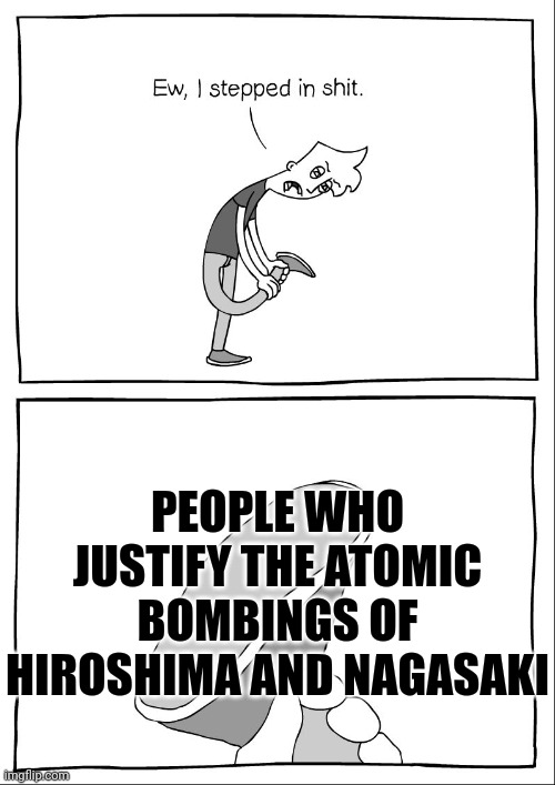 I hate these people they truly disgusted me | PEOPLE WHO JUSTIFY THE ATOMIC BOMBINGS OF HIROSHIMA AND NAGASAKI | image tagged in eww i stepped in meme | made w/ Imgflip meme maker
