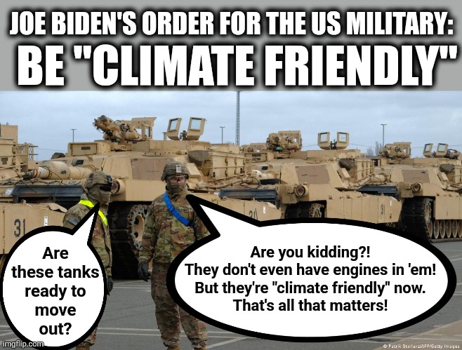 JOE BIDEN'S ORDER FOR THE US MILITARY:; BE "CLIMATE FRIENDLY"; Are you kidding?!
They don't even have engines in 'em!
But they're "climate friendly" now.
That's all that matters! Are
these tanks
ready to
move
out? | image tagged in memes,joe biden,climate change,global warming,military,democrats | made w/ Imgflip meme maker