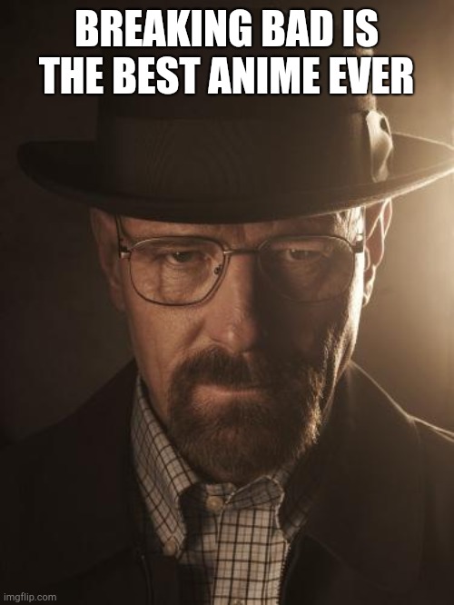 everytime when i say meth i turn into walter white. | BREAKING BAD IS THE BEST ANIME EVER | image tagged in walter white | made w/ Imgflip meme maker