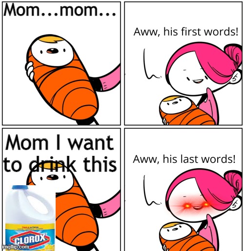 No please don't do that :( | Mom...mom... Mom I want to drink this | image tagged in aww his last words,memes | made w/ Imgflip meme maker