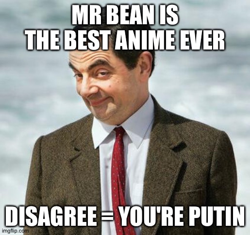 mr bean | MR BEAN IS THE BEST ANIME EVER; DISAGREE = YOU'RE PUTIN | image tagged in mr bean | made w/ Imgflip meme maker