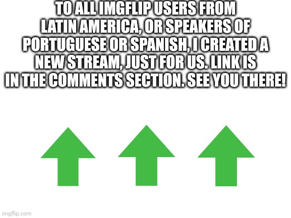 Let's go! | TO ALL IMGFLIP USERS FROM LATIN AMERICA, OR SPEAKERS OF PORTUGUESE OR SPANISH, I CREATED A NEW STREAM, JUST FOR US. LINK IS IN THE COMMENTS SECTION. SEE YOU THERE! | image tagged in latam | made w/ Imgflip meme maker