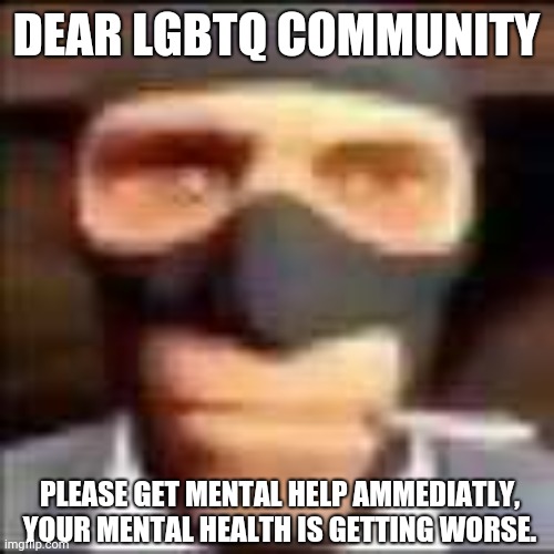 spi | DEAR LGBTQ COMMUNITY; PLEASE GET MENTAL HELP AMMEDIATLY, YOUR MENTAL HEALTH IS GETTING WORSE. | image tagged in spi | made w/ Imgflip meme maker