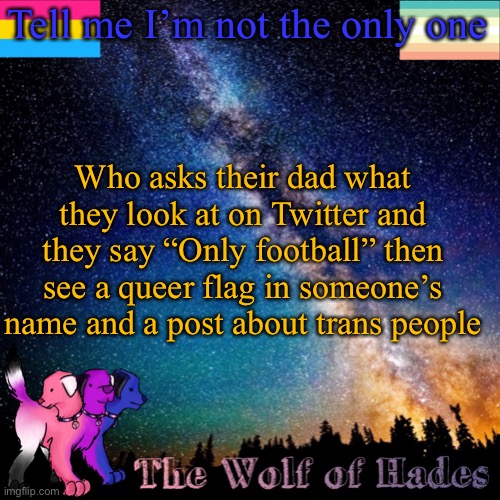 Tell me I’m not the only one; Who asks their dad what they look at on Twitter and they say “Only football” then see a queer flag in someone’s name and a post about trans people | image tagged in thewolfofhades announcement templete | made w/ Imgflip meme maker