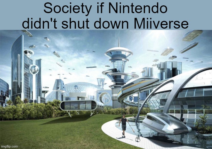 r.i.p miiverse ;( | Society if Nintendo didn't shut down Miiverse | image tagged in the future world if | made w/ Imgflip meme maker