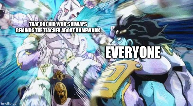 i hate that kid | THAT ONE KID WHO'S ALWAYS REMINDS THE TEACHER ABOUT HOMEWORK; EVERYONE | image tagged in star platinum vs killer queen,memes,jojo's bizarre adventure | made w/ Imgflip meme maker