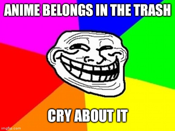 Troll Face Colored Meme | ANIME BELONGS IN THE TRASH CRY ABOUT IT | image tagged in memes,troll face colored | made w/ Imgflip meme maker