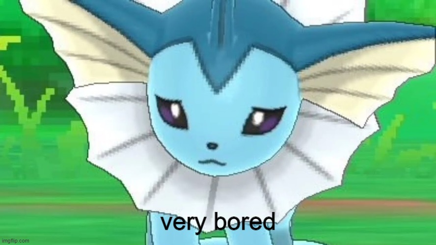 Vaporeon sad | very bored | image tagged in vaporeon sad | made w/ Imgflip meme maker