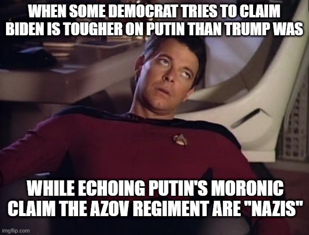 Riker eyeroll | WHEN SOME DEMOCRAT TRIES TO CLAIM BIDEN IS TOUGHER ON PUTIN THAN TRUMP WAS; WHILE ECHOING PUTIN'S MORONIC CLAIM THE AZOV REGIMENT ARE "NAZIS" | image tagged in riker eyeroll | made w/ Imgflip meme maker