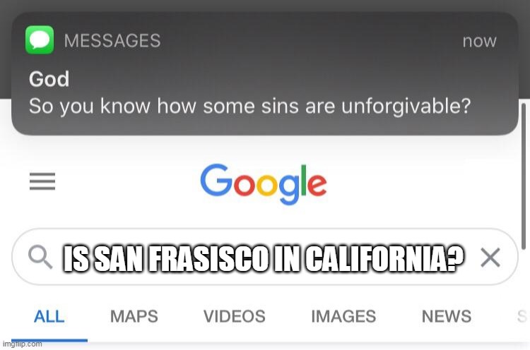 IS SAN FRASISCO IN CALIFORNIA? | image tagged in so you know how some sins are unforgivable | made w/ Imgflip meme maker