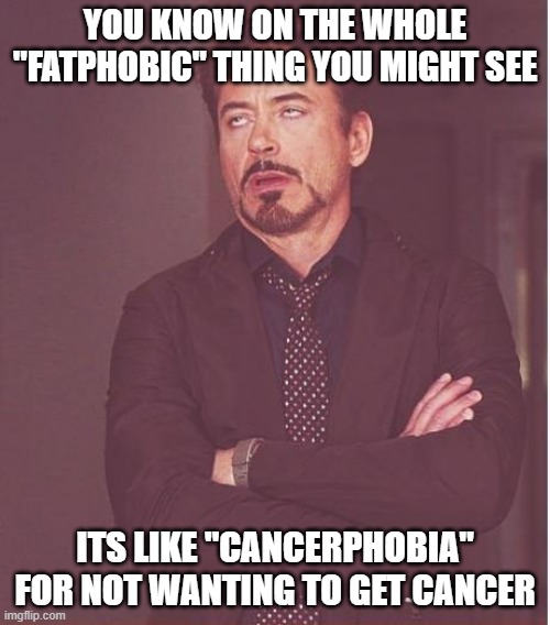 In other words, ITS STUPID | YOU KNOW ON THE WHOLE "FATPHOBIC" THING YOU MIGHT SEE; ITS LIKE "CANCERPHOBIA" FOR NOT WANTING TO GET CANCER | image tagged in memes,face you make robert downey jr,gen z,moment | made w/ Imgflip meme maker