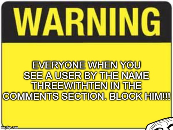 WARNING! | EVERYONE WHEN YOU SEE A USER BY THE NAME THREEWITHTEN IN THE COMMENTS SECTION. BLOCK HIM!!! | image tagged in blank warning sign,threewithten,comment section,comments,block | made w/ Imgflip meme maker