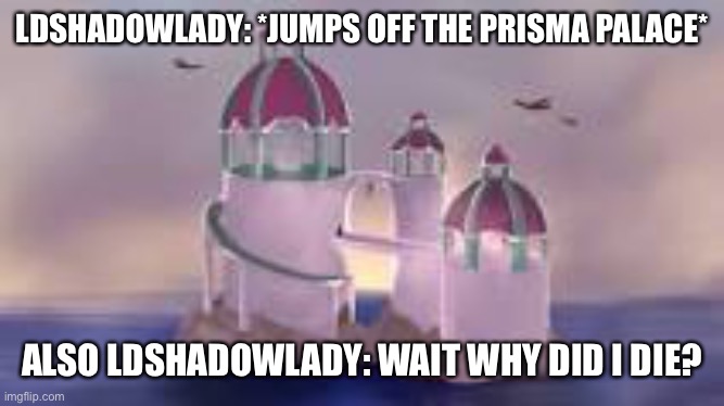 Lol | LDSHADOWLADY: *JUMPS OFF THE PRISMA PALACE*; ALSO LDSHADOWLADY: WAIT WHY DID I DIE? | image tagged in empire | made w/ Imgflip meme maker