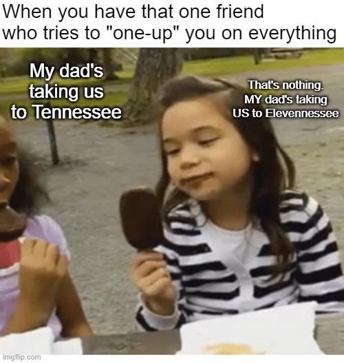 That's nothing. I have way worse friends than that | When you have that one friend who tries to "one-up" you on everything; My dad's taking us to Tennessee; That's nothing. MY dad's taking US to Elevennessee | made w/ Imgflip meme maker