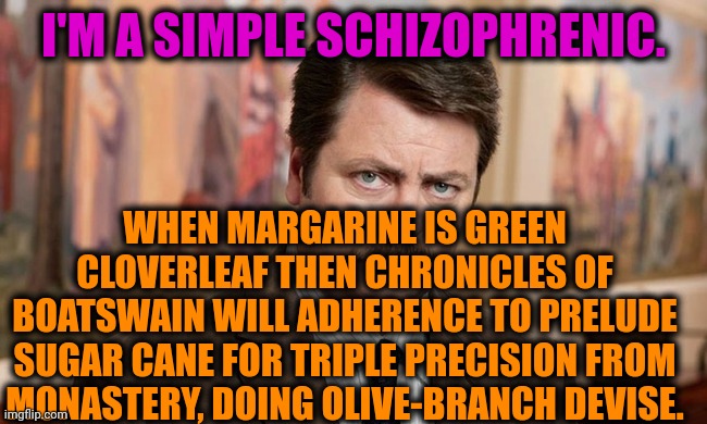 -Common for come on. | I'M A SIMPLE SCHIZOPHRENIC. WHEN MARGARINE IS GREEN CLOVERLEAF THEN CHRONICLES OF BOATSWAIN WILL ADHERENCE TO PRELUDE SUGAR CANE FOR TRIPLE PRECISION FROM MONASTERY, DOING OLIVE-BRANCH DEVISE. | image tagged in i'm a simple man,gollum schizophrenia,ron swanson,mental illness,talk to spongebob,meds | made w/ Imgflip meme maker