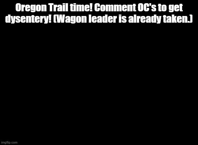 Pump has died of dysentery | Oregon Trail time! Comment OC's to get dysentery! (Wagon leader is already taken.) | image tagged in blank black,oregon trail,ocs | made w/ Imgflip meme maker