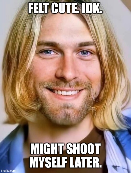 Kurt Cobain |  FELT CUTE. IDK. MIGHT SHOOT MYSELF LATER. | image tagged in nirvana | made w/ Imgflip meme maker