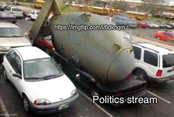 https://imgflip.com/i/6dknqm | https://imgflip.com/i/6dknqm; Politics stream | image tagged in nuke on car | made w/ Imgflip meme maker