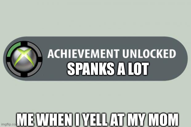 achievement unlocked | SPANKS A LOT; ME WHEN I YELL AT MY MOM | image tagged in achievement unlocked | made w/ Imgflip meme maker