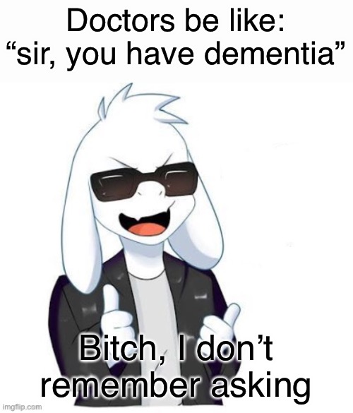 Seriously, I can’t remember | Doctors be like: “sir, you have dementia”; Bitch, I don’t remember asking | image tagged in cool asriel | made w/ Imgflip meme maker