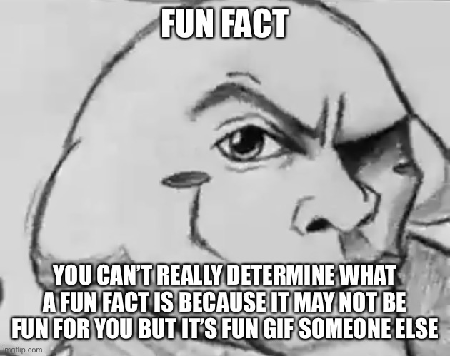 Yes this is about my first post here | FUN FACT; YOU CAN’T REALLY DETERMINE WHAT A FUN FACT IS BECAUSE IT MAY NOT BE FUN FOR YOU BUT IT’S FUN GIF SOMEONE ELSE | image tagged in fun fact | made w/ Imgflip meme maker