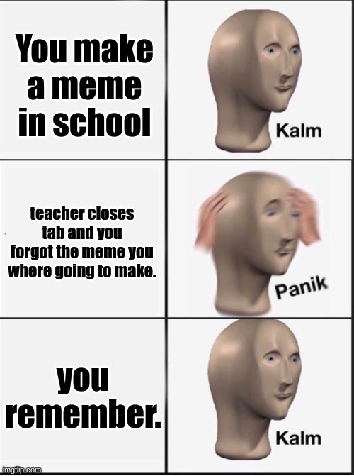 Reverse kalm panik |  You make a meme in school; teacher closes tab and you forgot the meme you where going to make. you remember. | image tagged in reverse kalm panik | made w/ Imgflip meme maker