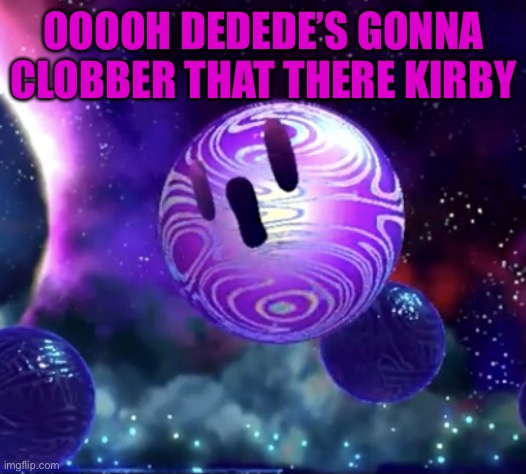 Void Termina pog | OOOOH DEDEDE’S GONNA CLOBBER THAT THERE KIRBY | image tagged in void termina pog | made w/ Imgflip meme maker