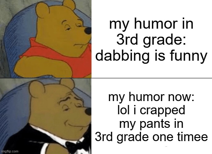 IT WASN'T A FART OH NO | my humor in 3rd grade: dabbing is funny; my humor now: lol i crapped my pants in 3rd grade one timee | image tagged in memes,tuxedo winnie the pooh | made w/ Imgflip meme maker