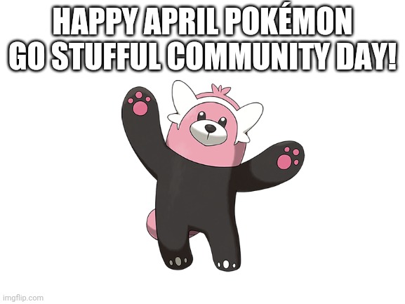 Happy Community Day! | HAPPY APRIL POKÉMON GO STUFFUL COMMUNITY DAY! | image tagged in pokemon,pokemon go | made w/ Imgflip meme maker