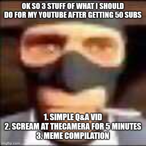 vote | OK SO 3 STUFF OF WHAT I SHOULD DO FOR MY YOUTUBE AFTER GETTING 50 SUBS; 1. SIMPLE Q&A VID
2. SCREAM AT THECAMERA FOR 5 MINUTES
3. MEME COMPILATION | image tagged in spi | made w/ Imgflip meme maker