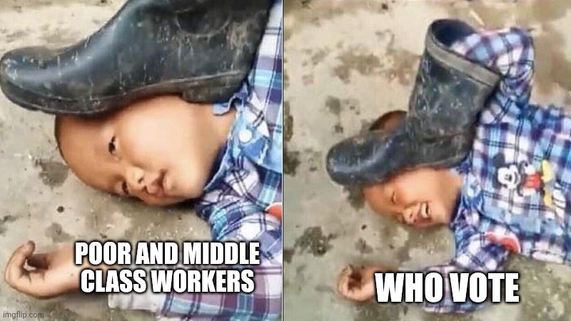 Pressing a Boot on Your Own Head | WHO VOTE; POOR AND MIDDLE CLASS WORKERS | image tagged in pressing a boot on your own head | made w/ Imgflip meme maker