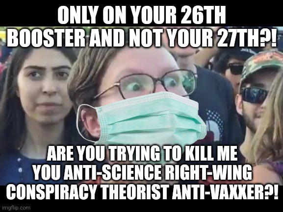 Pro-vaxxer demands boosters | ONLY ON YOUR 26TH BOOSTER AND NOT YOUR 27TH?! ARE YOU TRYING TO KILL ME YOU ANTI-SCIENCE RIGHT-WING CONSPIRACY THEORIST ANTI-VAXXER?! | image tagged in angry sjw,liberal logic,vaccines,stupid liberals | made w/ Imgflip meme maker