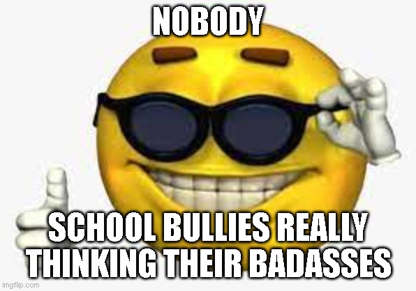 school bullies be like | NOBODY; SCHOOL BULLIES REALLY THINKING THEIR BADASSES | image tagged in memes,bully,shitpost | made w/ Imgflip meme maker