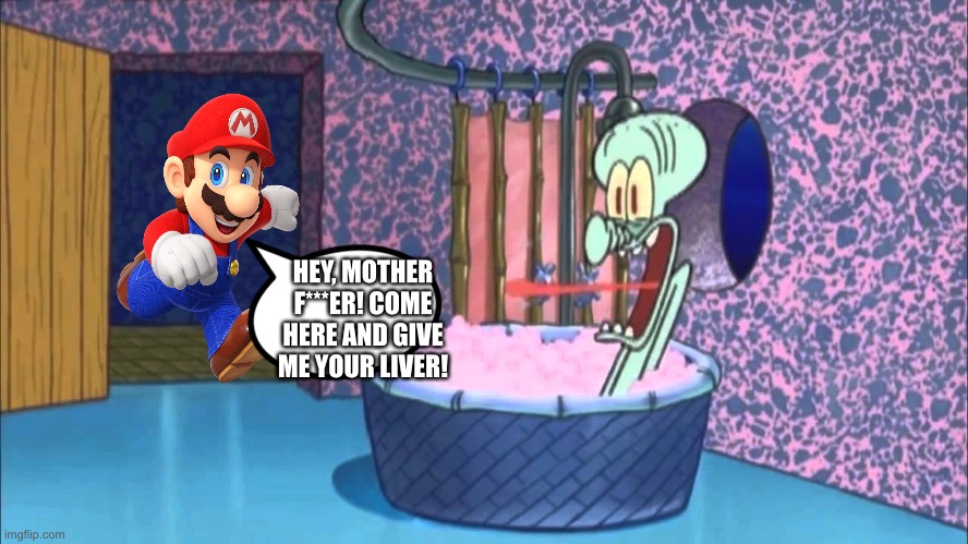 Who Dropped By Squidward's House | HEY, MOTHER F***ER! COME HERE AND GIVE ME YOUR LIVER! | image tagged in who dropped by squidward's house,mario | made w/ Imgflip meme maker