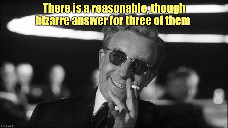 Doctor Strangelove says... | There is a reasonable, though bizarre answer for three of them | image tagged in doctor strangelove says | made w/ Imgflip meme maker