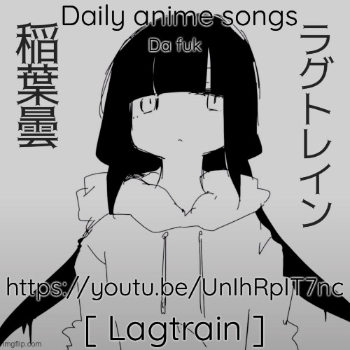 Daily anime songs; Da fuk; https://youtu.be/UnIhRpIT7nc; [ Lagtrain ] | image tagged in daily anime songs | made w/ Imgflip meme maker