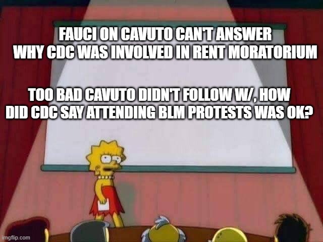 Why is this guy still on tv | FAUCI ON CAVUTO CAN'T ANSWER WHY CDC WAS INVOLVED IN RENT MORATORIUM; TOO BAD CAVUTO DIDN'T FOLLOW W/, HOW DID CDC SAY ATTENDING BLM PROTESTS WAS OK? | image tagged in lisa simpson speech,still makes constant grammatical errors | made w/ Imgflip meme maker