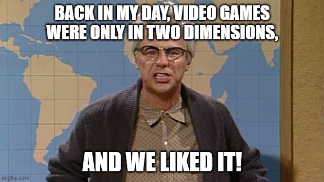 back in my day | BACK IN MY DAY, VIDEO GAMES WERE ONLY IN TWO DIMENSIONS, AND WE LIKED IT! | image tagged in back in my day,video games | made w/ Imgflip meme maker