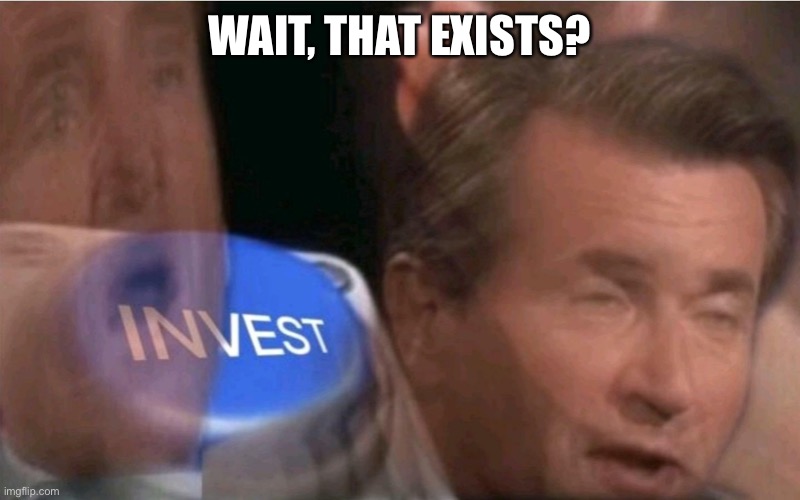 Invest | WAIT, THAT EXISTS? | image tagged in invest | made w/ Imgflip meme maker