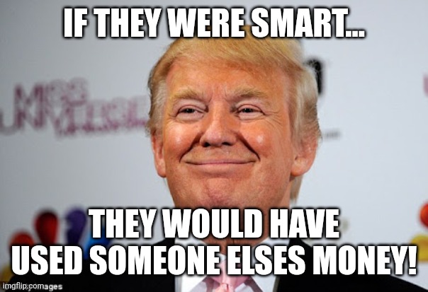 Donald trump approves | IF THEY WERE SMART... THEY WOULD HAVE USED SOMEONE ELSES MONEY! | image tagged in donald trump approves | made w/ Imgflip meme maker