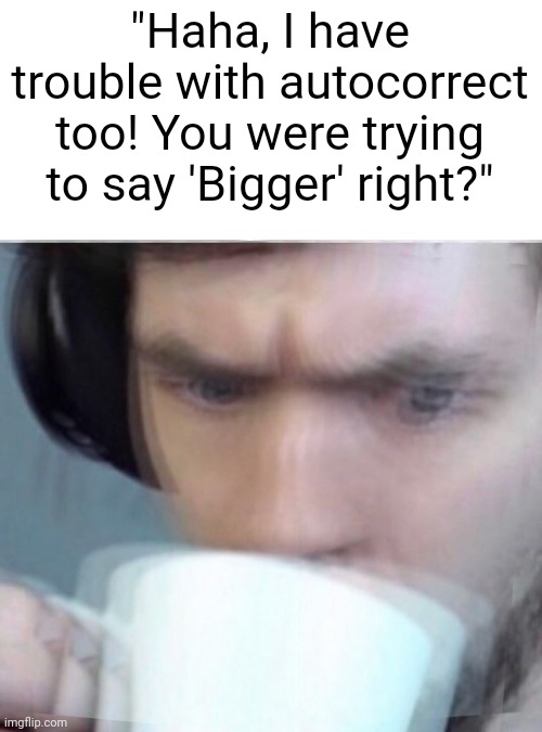 Concerned Sean Intensifies | "Haha, I have trouble with autocorrect too! You were trying to say 'Bigger' right?" | image tagged in concerned sean intensifies | made w/ Imgflip meme maker