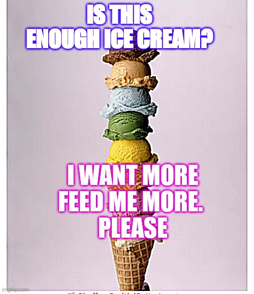 Ice cream trouble | IS THIS ENOUGH ICE CREAM? I WANT MORE
FEED ME MORE. 
PLEASE | image tagged in funny | made w/ Imgflip meme maker