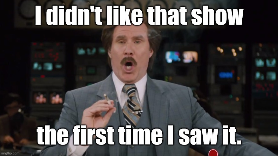 Ron Burgundy smokes crack on TV | I didn't like that show the first time I saw it. | image tagged in ron burgundy smokes crack on tv | made w/ Imgflip meme maker