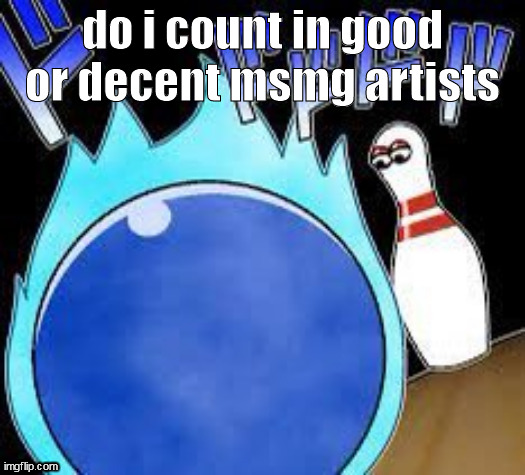 do i count in good or decent msmg artists | image tagged in questionnable image | made w/ Imgflip meme maker