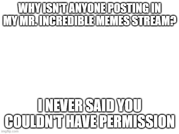 For my followers only | WHY ISN'T ANYONE POSTING IN MY MR. INCREDIBLE MEMES STREAM? I NEVER SAID YOU COULDN'T HAVE PERMISSION | image tagged in blank white template,memes,not really pokemon,stop reading the tags,or,barney will eat all of your delectable biscuits | made w/ Imgflip meme maker