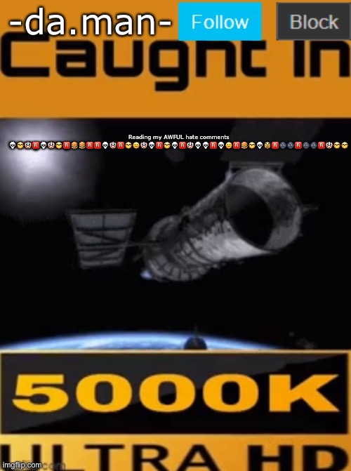 -da.man- caught in 4k temp | Reading my AWFUL hate comments 💀🤓🤡🅱️💀🤡🤓🅱️🍔🍔🅱️🅱️💀🤡🅱️🤓😐🤡💀🅱️🤓💀🅱️🤡💀💀🅱️💀😐🅱️🍔🤓💀🥸🅱️🌚🌚🅱️🌚🌚🅱️🤡🤓🤓 | image tagged in -da man- caught in 4k temp | made w/ Imgflip meme maker